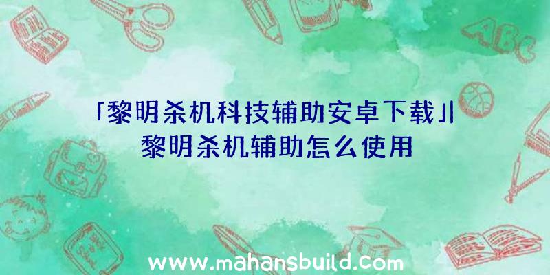 「黎明杀机科技辅助安卓下载」|黎明杀机辅助怎么使用